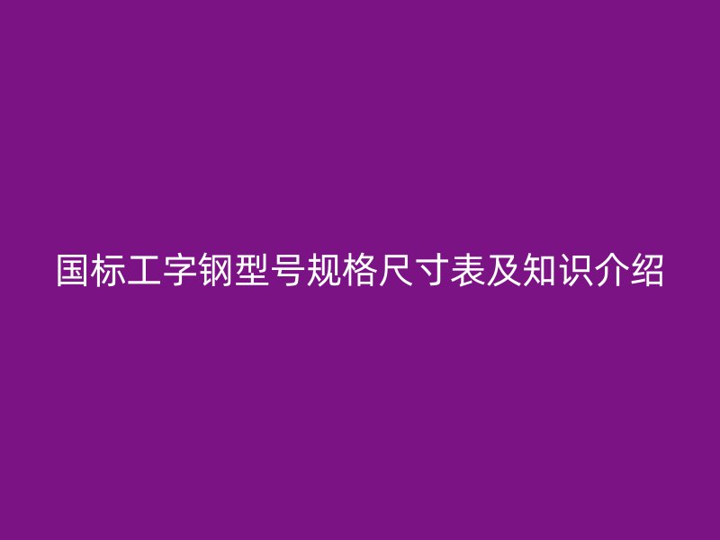 國(guó)標(biāo)工字鋼型號(hào)規(guī)格尺寸表及知識(shí)介紹