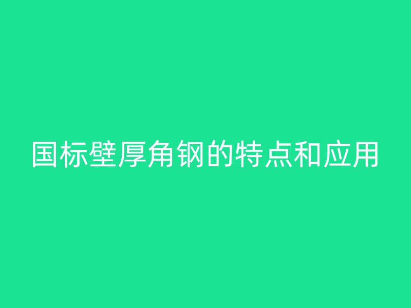 國標(biāo)壁厚角鋼的特點(diǎn)和應(yīng)用