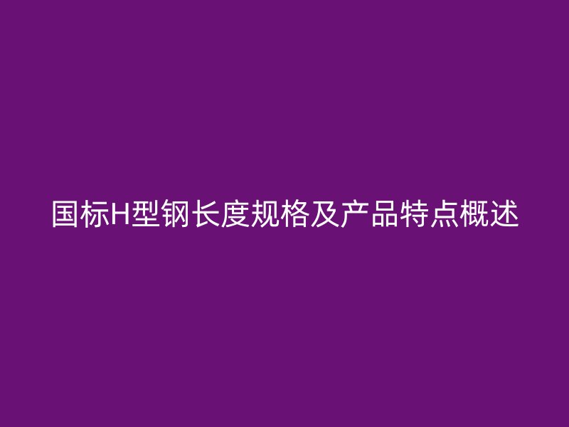 國(guó)標(biāo)H型鋼長(zhǎng)度規(guī)格及產(chǎn)品特點(diǎn)概述