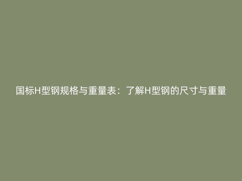 國標(biāo)H型鋼規(guī)格與重量表：了解H型鋼的尺寸與重量