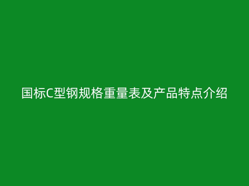 國(guó)標(biāo)C型鋼規(guī)格重量表及產(chǎn)品特點(diǎn)介紹