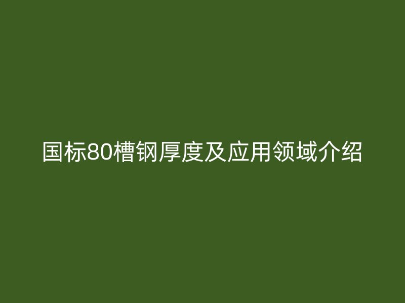 國(guó)標(biāo)80槽鋼厚度及應(yīng)用領(lǐng)域介紹