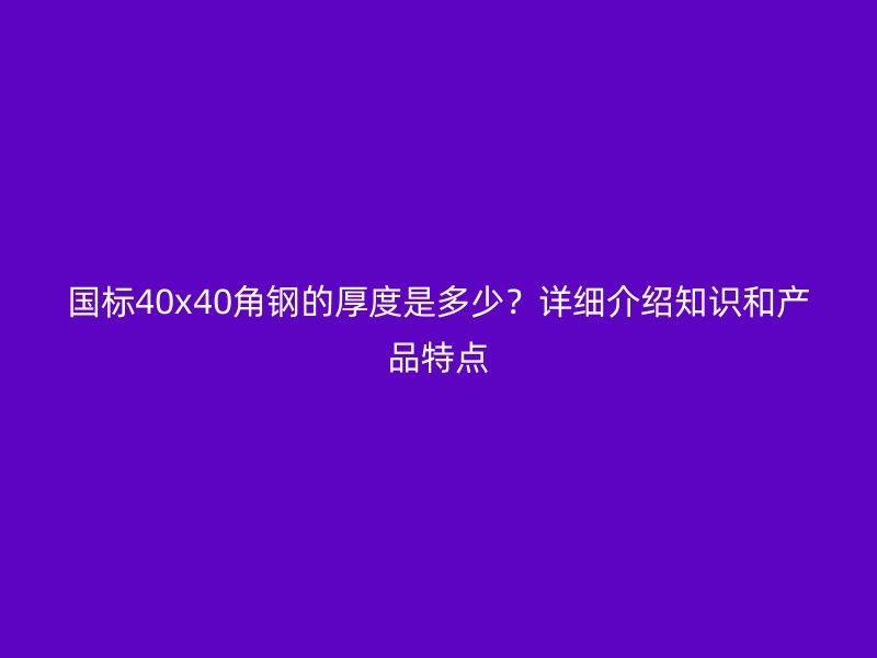 國標(biāo)40x40角鋼的厚度是多少？詳細(xì)介紹知識(shí)和產(chǎn)品特點(diǎn)