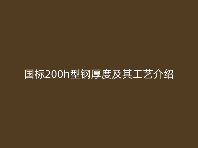國標(biāo)200h型鋼厚度及其工藝介紹