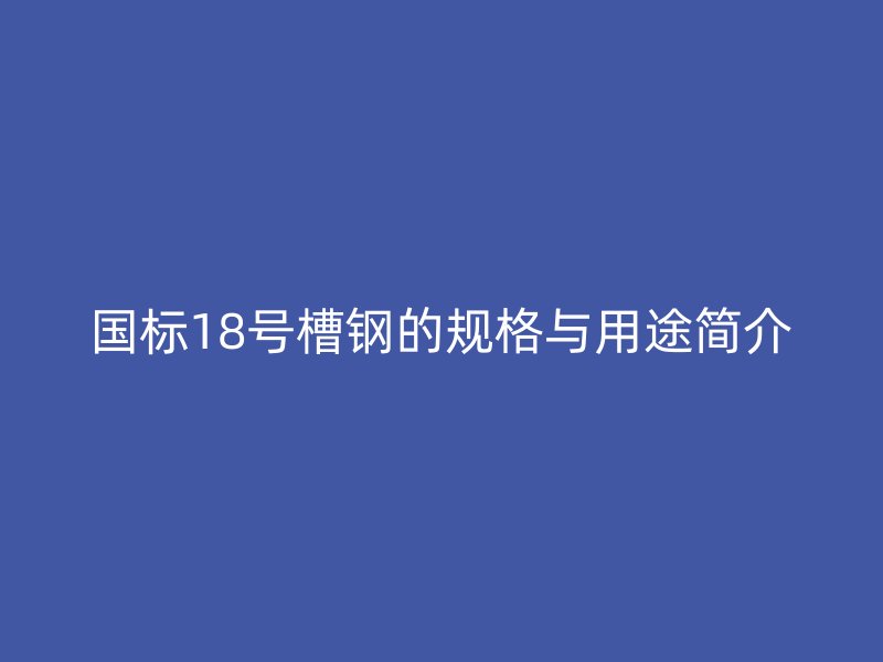 國(guó)標(biāo)18號(hào)槽鋼的規(guī)格與用途簡(jiǎn)介