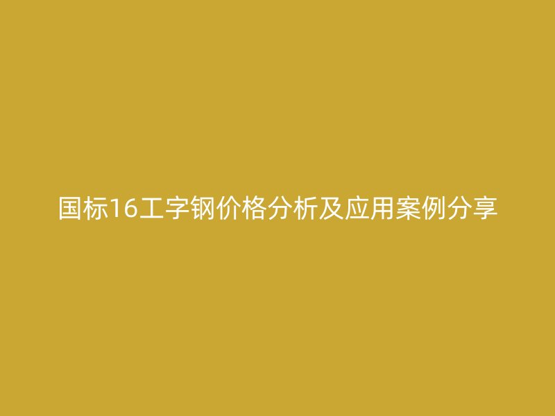 國標(biāo)16工字鋼價(jià)格分析及應(yīng)用案例分享