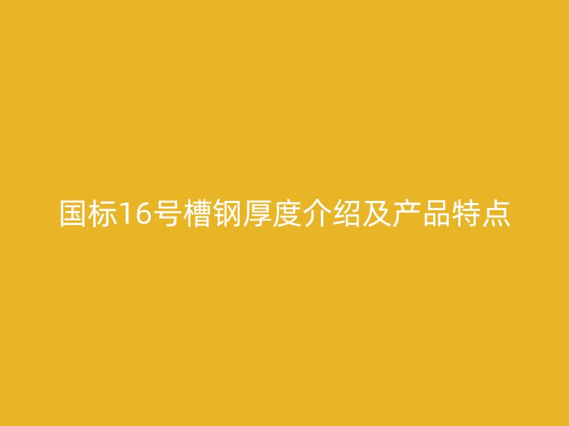 國標16號槽鋼厚度介紹及產(chǎn)品特點