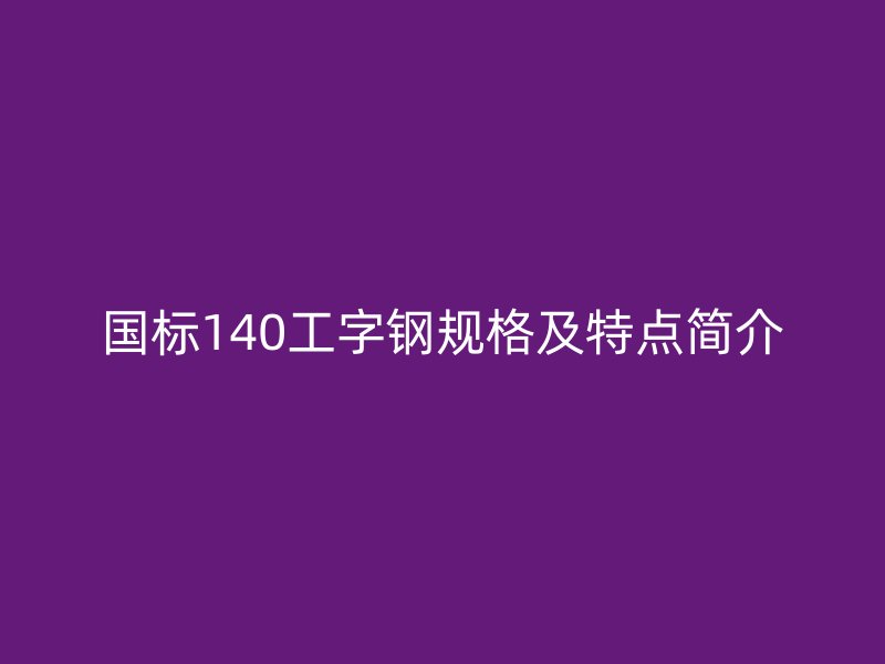 國(guó)標(biāo)140工字鋼規(guī)格及特點(diǎn)簡(jiǎn)介