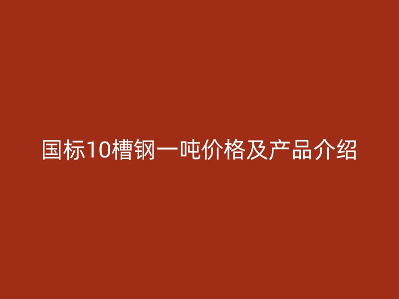 國(guó)標(biāo)10槽鋼一噸價(jià)格及產(chǎn)品介紹