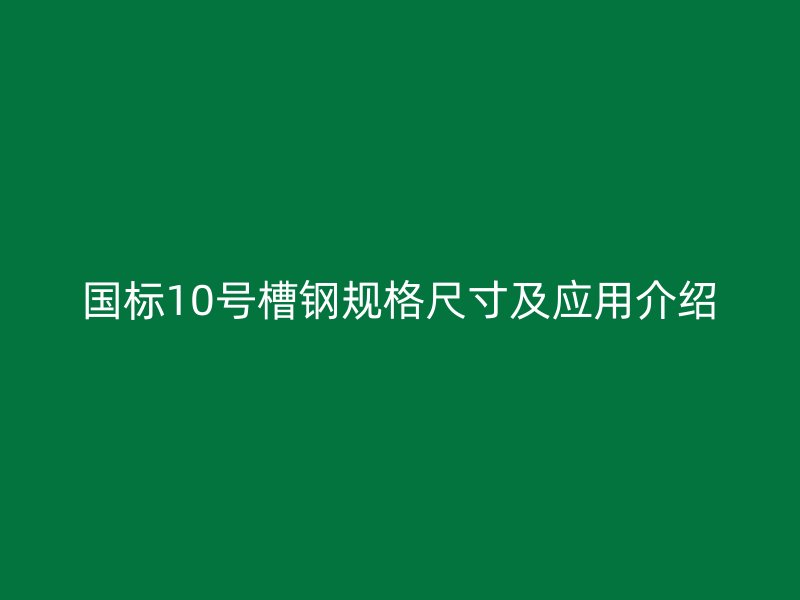國標(biāo)10號(hào)槽鋼規(guī)格尺寸及應(yīng)用介紹