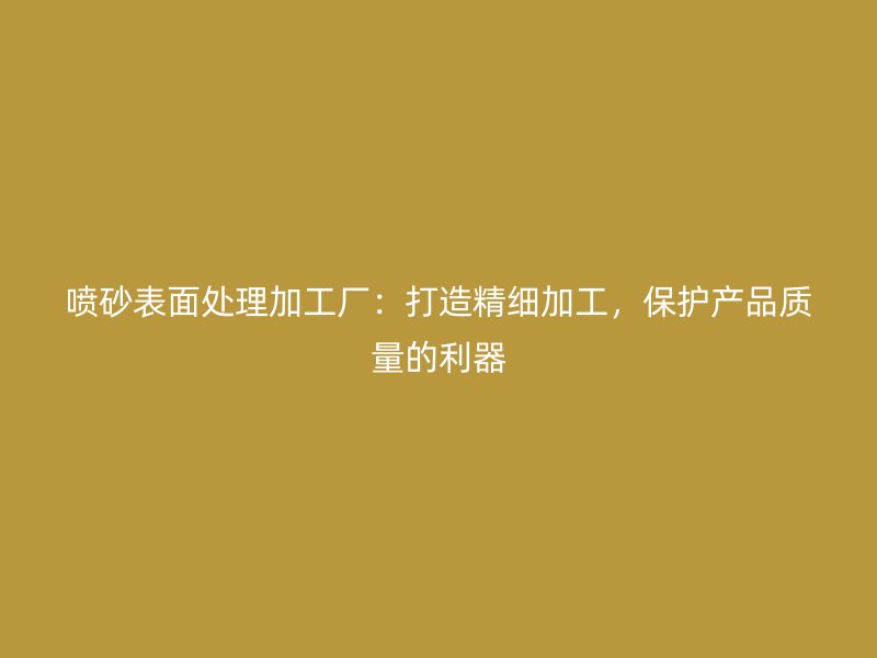 噴砂表面處理加工廠：打造精細(xì)加工，保護(hù)產(chǎn)品質(zhì)量的利器