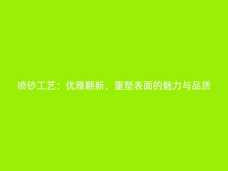 噴砂工藝：優(yōu)雅翻新，重塑表面的魅力與品質(zhì)