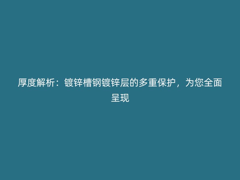 厚度解析：鍍鋅槽鋼鍍鋅層的多重保護(hù)，為您全面呈現(xiàn)