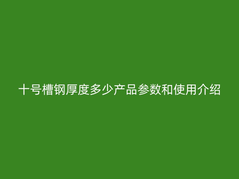 十號(hào)槽鋼厚度多少產(chǎn)品參數(shù)和使用介紹