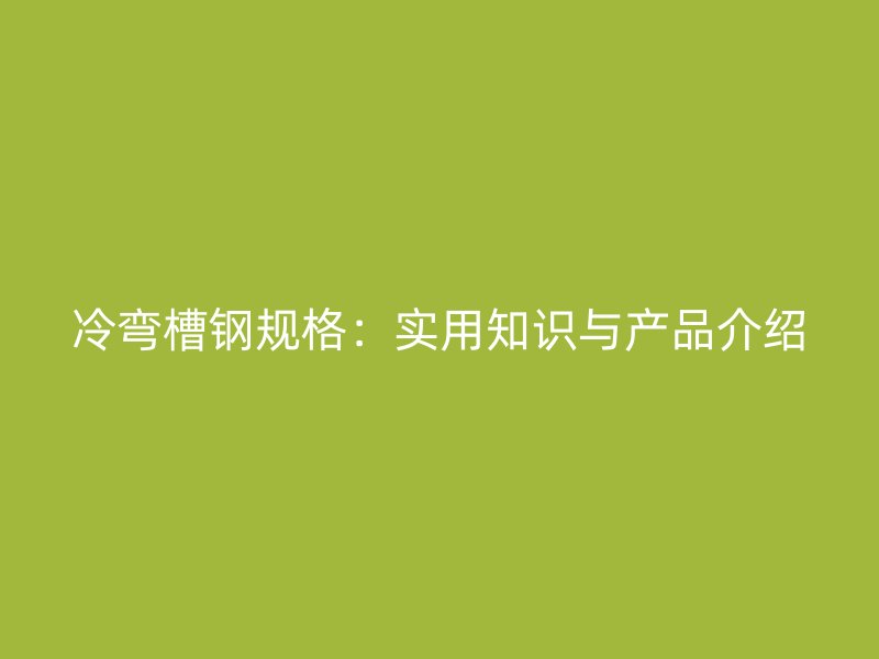 冷彎槽鋼規(guī)格：實用知識與產品介紹
