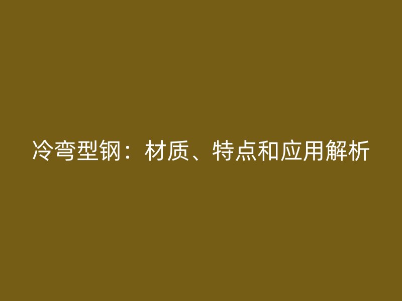 冷彎型鋼：材質(zhì)、特點(diǎn)和應(yīng)用解析