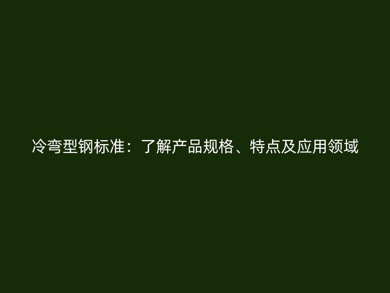 冷彎型鋼標準：了解產(chǎn)品規(guī)格、特點及應用領(lǐng)域