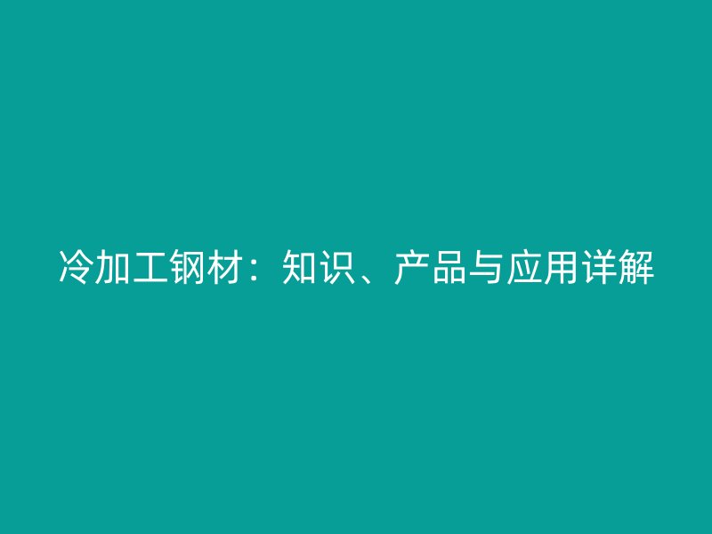 冷加工鋼材：知識、產(chǎn)品與應用詳解