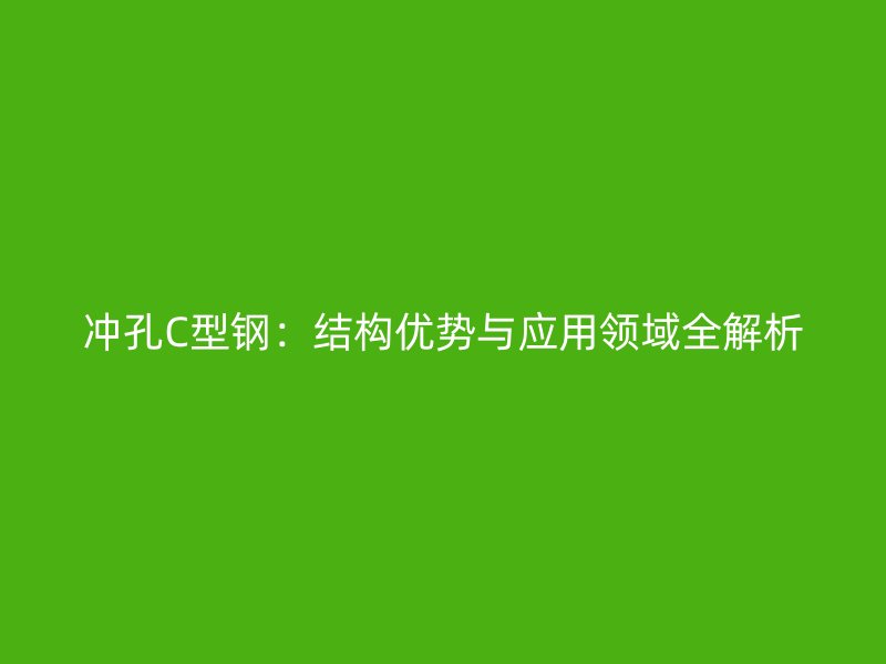 沖孔C型鋼：結(jié)構(gòu)優(yōu)勢與應(yīng)用領(lǐng)域全解析
