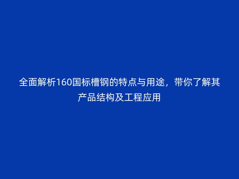 全面解析160國標(biāo)槽鋼的特點與用途，帶你了解其產(chǎn)品結(jié)構(gòu)及工程應(yīng)用