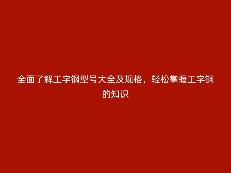 全面了解工字鋼型號(hào)大全及規(guī)格，輕松掌握工字鋼的知識(shí)