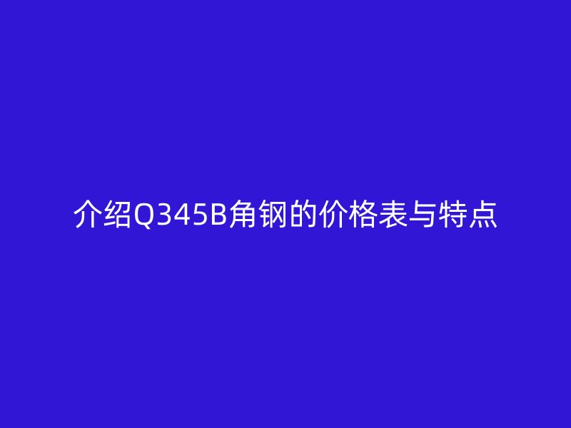 介紹Q345B角鋼的價格表與特點