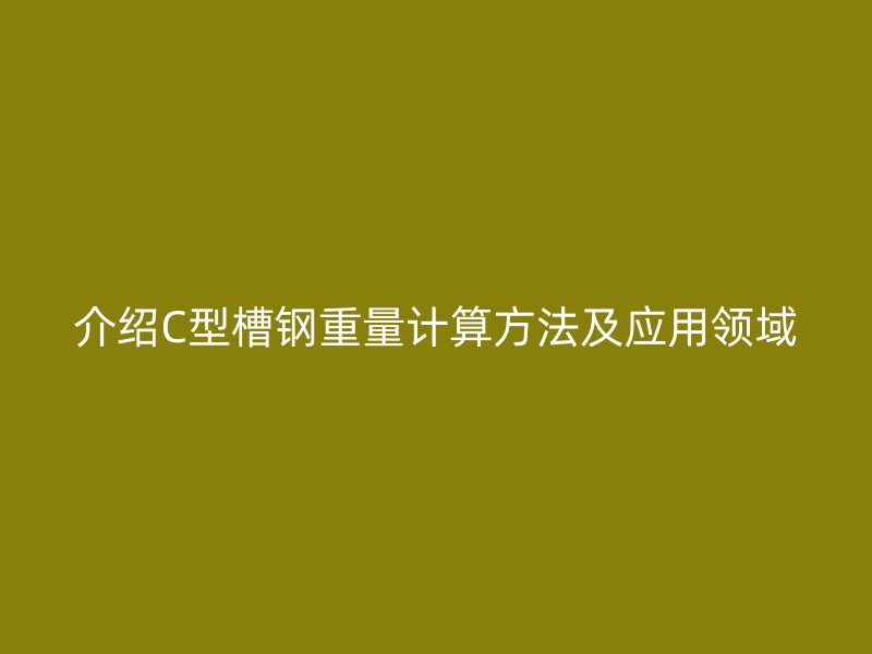 介紹C型槽鋼重量計(jì)算方法及應(yīng)用領(lǐng)域