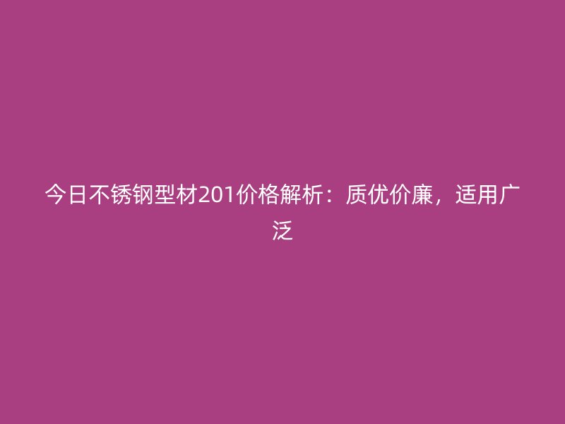 今日不銹鋼型材201價格解析：質優(yōu)價廉，適用廣泛