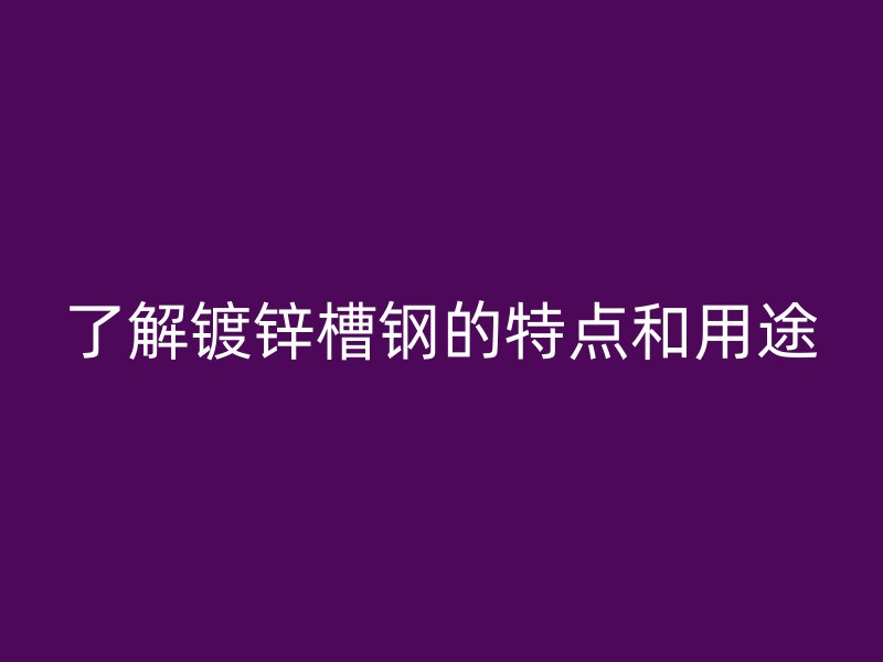 了解鍍鋅槽鋼的特點和用途