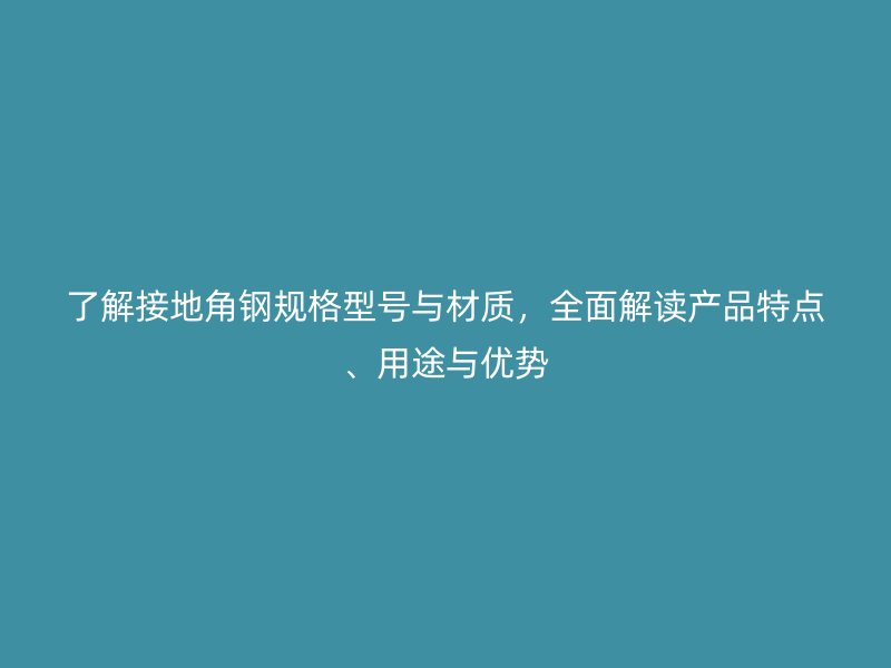 了解接地角鋼規(guī)格型號(hào)與材質(zhì)，全面解讀產(chǎn)品特點(diǎn)、用途與優(yōu)勢(shì)
