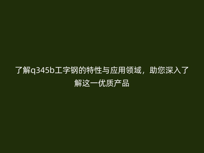 了解q345b工字鋼的特性與應用領域，助您深入了解這一優(yōu)質產品