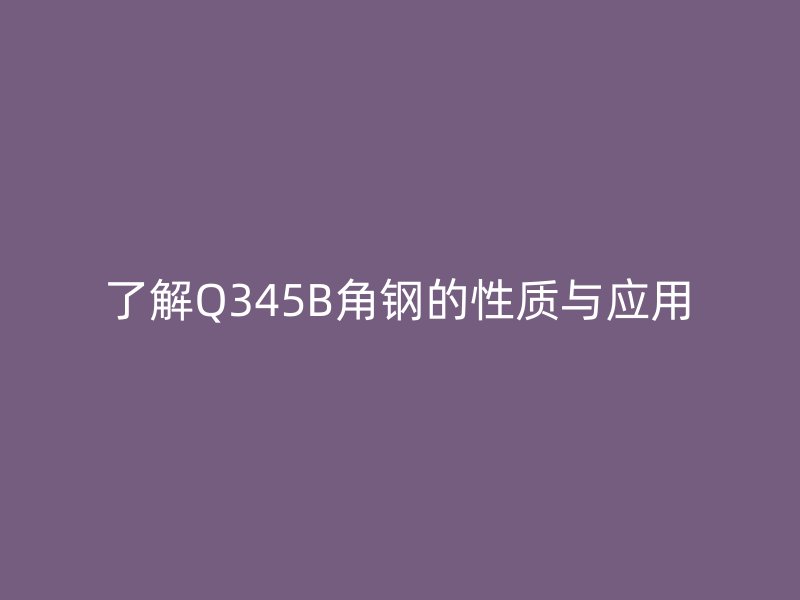 了解Q345B角鋼的性質(zhì)與應用