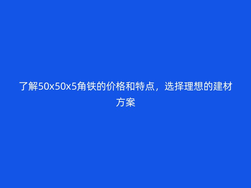 了解50x50x5角鐵的價格和特點(diǎn)，選擇理想的建材方案
