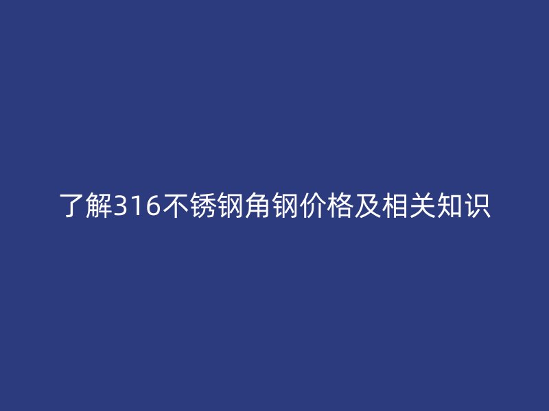 了解316不銹鋼角鋼價(jià)格及相關(guān)知識(shí)