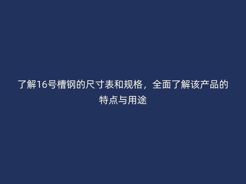 了解16號槽鋼的尺寸表和規(guī)格，全面了解該產(chǎn)品的特點與用途