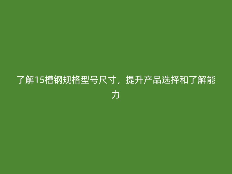了解15槽鋼規(guī)格型號(hào)尺寸，提升產(chǎn)品選擇和了解能力