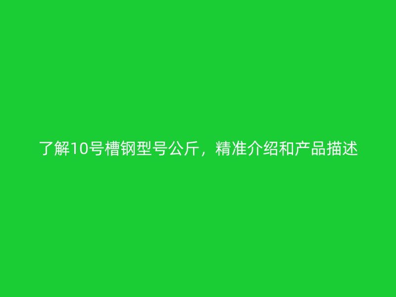 了解10號(hào)槽鋼型號(hào)公斤，精準(zhǔn)介紹和產(chǎn)品描述