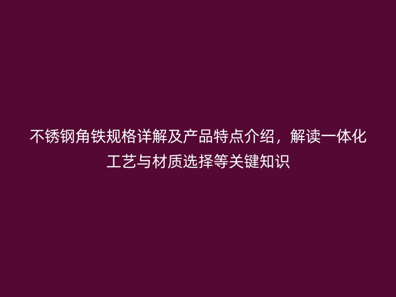 不銹鋼角鐵規(guī)格詳解及產(chǎn)品特點介紹，解讀一體化工藝與材質(zhì)選擇等關(guān)鍵知識