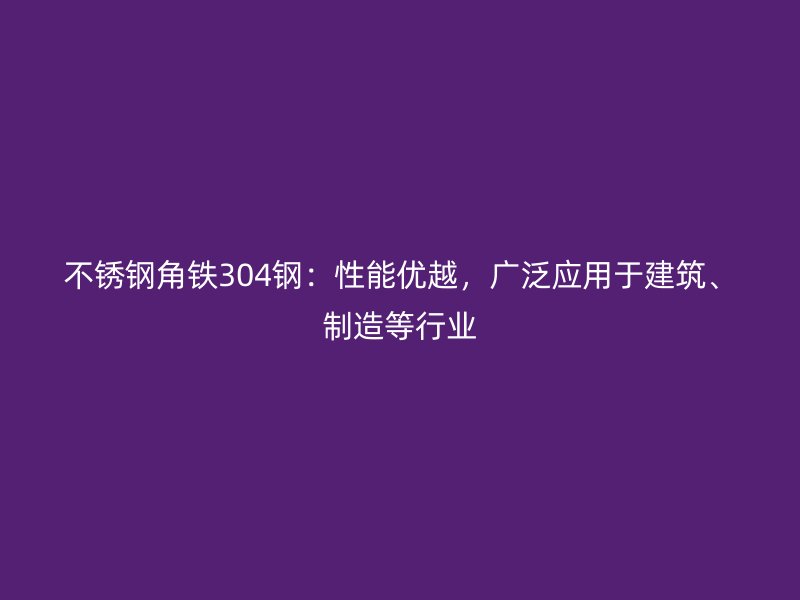 不銹鋼角鐵304鋼：性能優(yōu)越，廣泛應(yīng)用于建筑、制造等行業(yè)