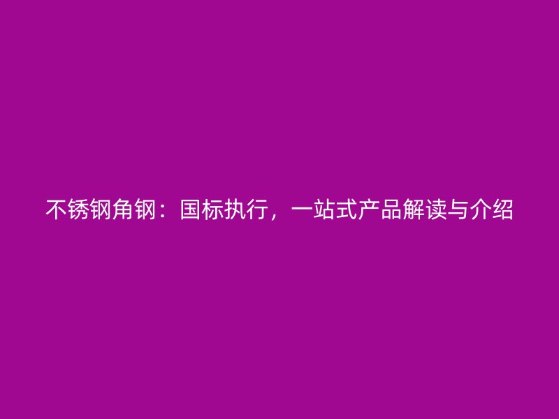 不銹鋼角鋼：國標執(zhí)行，一站式產(chǎn)品解讀與介紹