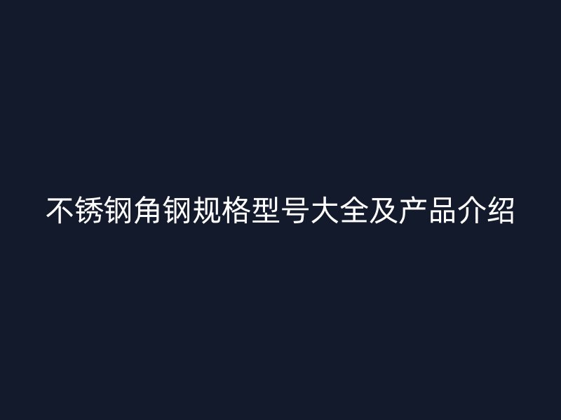 不銹鋼角鋼規(guī)格型號(hào)大全及產(chǎn)品介紹