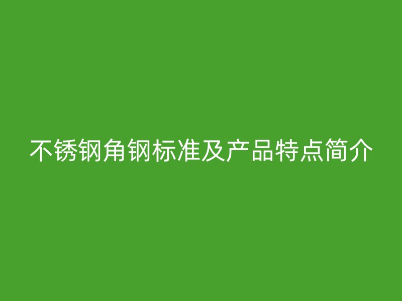 不銹鋼角鋼標(biāo)準(zhǔn)及產(chǎn)品特點(diǎn)簡介