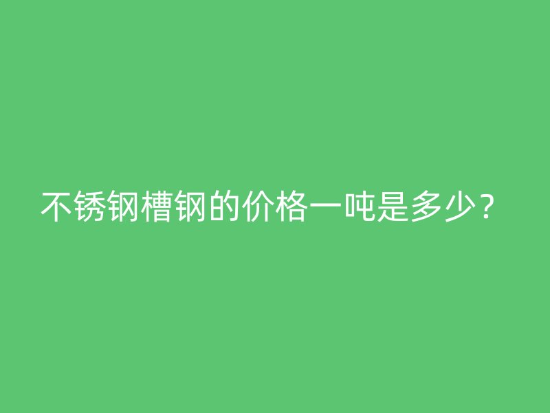 不銹鋼槽鋼的價(jià)格一噸是多少？