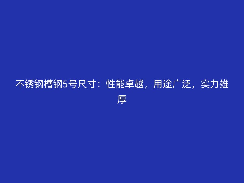 不銹鋼槽鋼5號(hào)尺寸：性能卓越，用途廣泛，實(shí)力雄厚