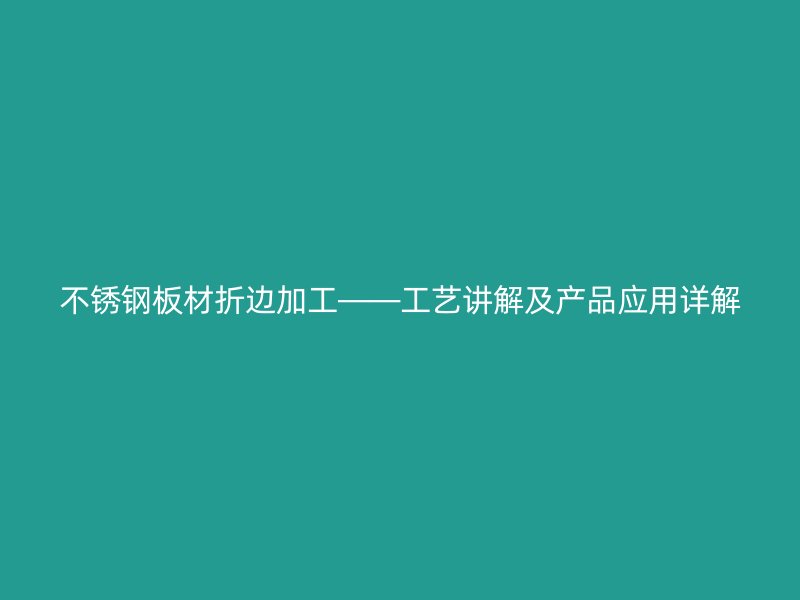 不銹鋼板材折邊加工——工藝講解及產品應用詳解
