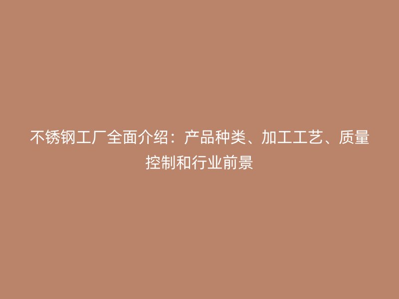 不銹鋼工廠全面介紹：產(chǎn)品種類(lèi)、加工工藝、質(zhì)量控制和行業(yè)前景