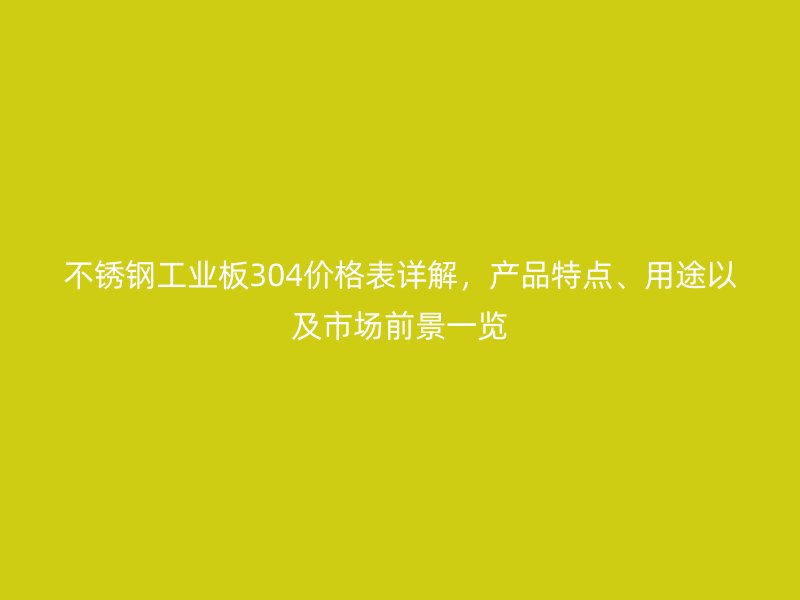 不銹鋼工業(yè)板304價(jià)格表詳解，產(chǎn)品特點(diǎn)、用途以及市場(chǎng)前景一覽