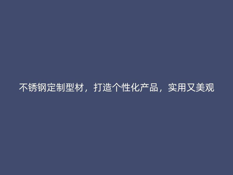 不銹鋼定制型材，打造個(gè)性化產(chǎn)品，實(shí)用又美觀