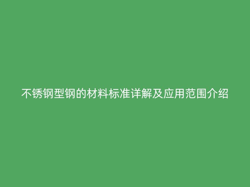 不銹鋼型鋼的材料標(biāo)準(zhǔn)詳解及應(yīng)用范圍介紹