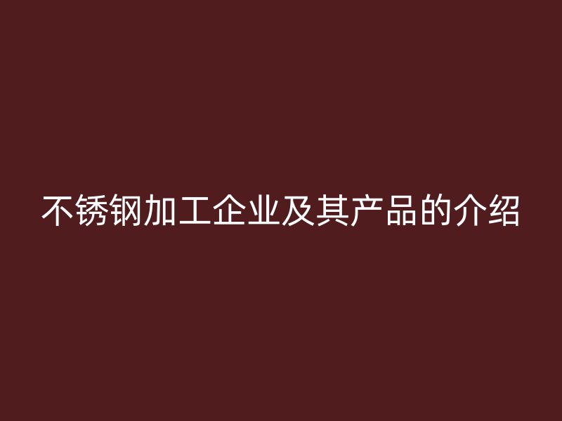 不銹鋼加工企業(yè)及其產品的介紹